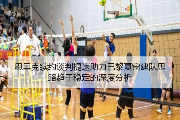 恩里克续约谈判提速助力巴黎夏窗建队思路趋于稳定的深度分析（bsport）