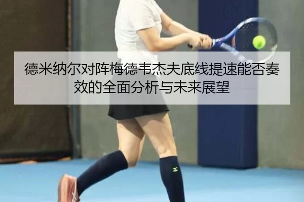 德米纳尔对阵梅德韦杰夫底线提速能否奏效的全面分析与未来展望 | bsport